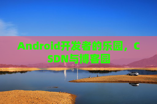 Android开发者的乐园，CSDN与博客园