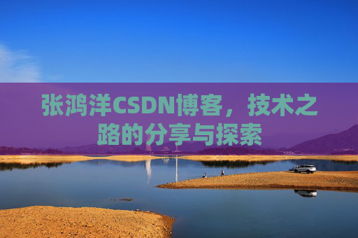 张鸿洋CSDN博客，技术之路的分享与探索