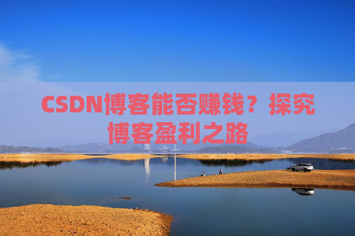 CSDN博客能否赚钱？探究博客盈利之路