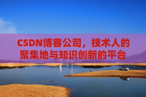 CSDN博客公司，技术人的聚集地与知识创新的平台
